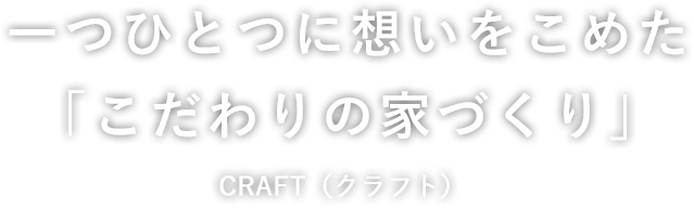 一つひとつに想いをこめた「こだわりの家づくり」CRAFT（クラフト） 